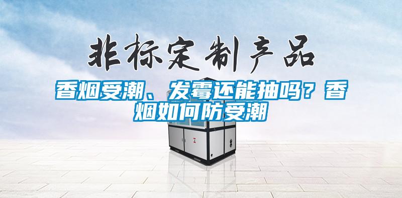 香煙受潮、發(fā)霉還能抽嗎？香煙如何防受潮