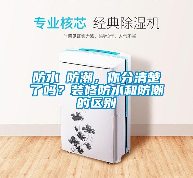 防水≠防潮，你分清楚了嗎？裝修防水和防潮的區(qū)別