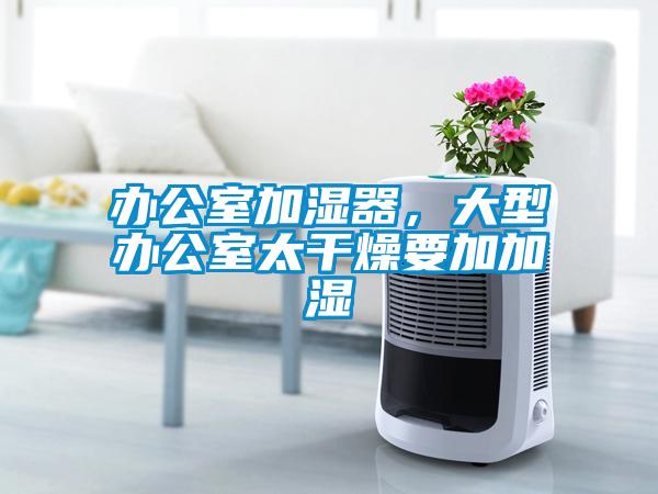 辦公室加濕器，大型辦公室太干燥要加加濕