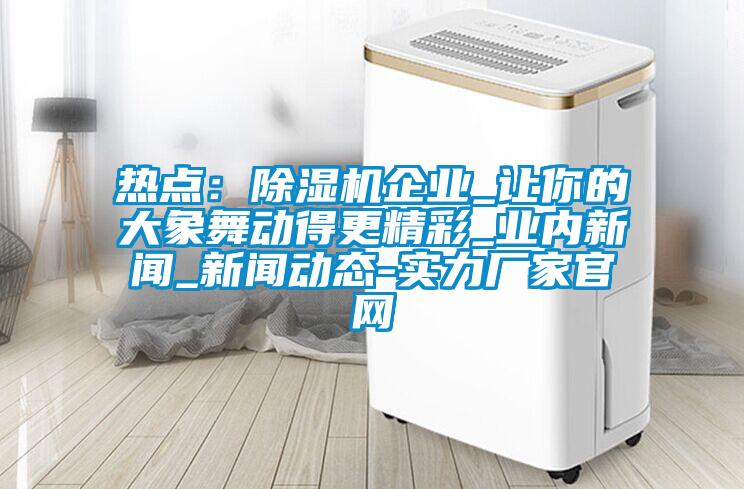 熱點：除濕機(jī)企業(yè)_讓你的大象舞動得更精彩_業(yè)內(nèi)新聞_新聞動態(tài)-實力廠家官網(wǎng)