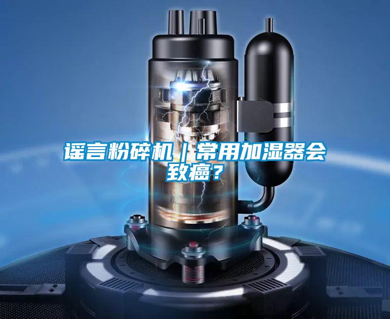 謠言粉碎機(jī)｜常用加濕器會(huì)致癌？