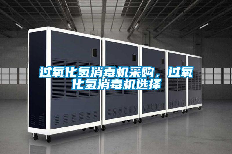過(guò)氧化氫消毒機(jī)采購(gòu)，過(guò)氧化氫消毒機(jī)選擇