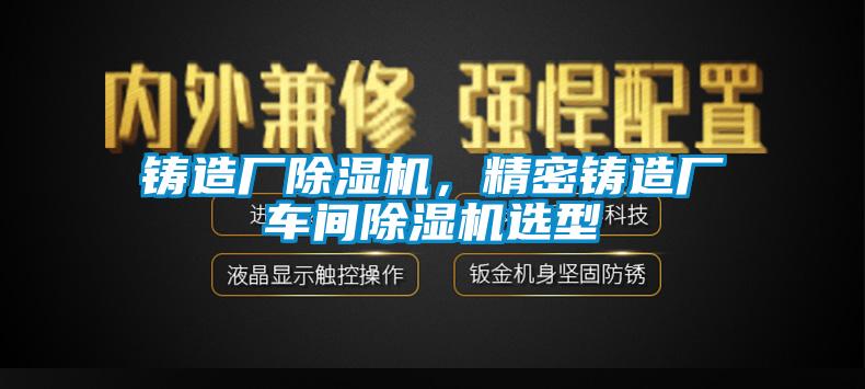 鑄造廠除濕機(jī)，精密鑄造廠車間除濕機(jī)選型