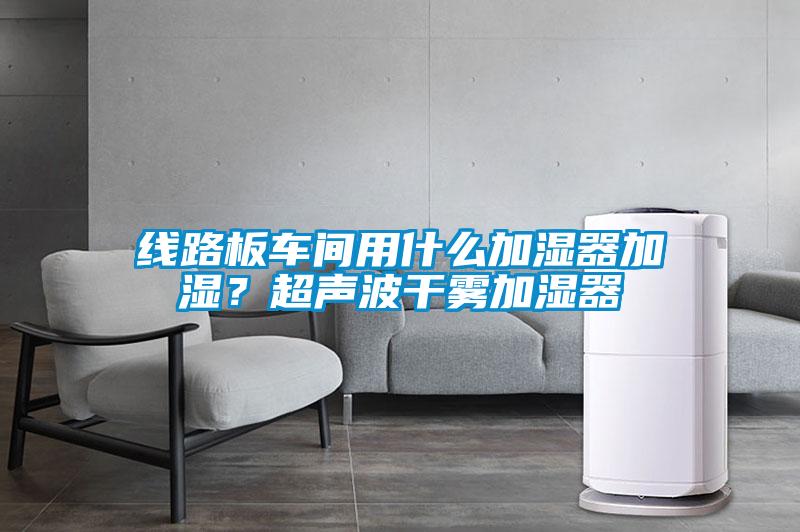 線路板車間用什么加濕器加濕？超聲波干霧加濕器