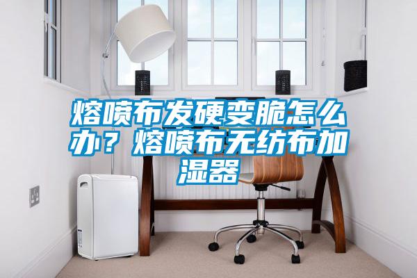 熔噴布發(fā)硬變脆怎么辦？熔噴布無(wú)紡布加濕器