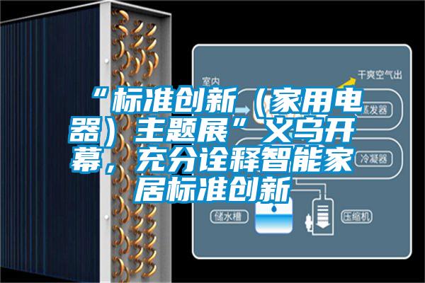 “標(biāo)準(zhǔn)創(chuàng)新（家用電器）主題展”義烏開幕，充分詮釋智能家居標(biāo)準(zhǔn)創(chuàng)新