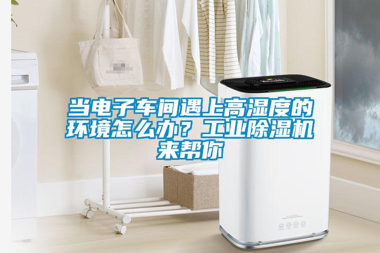 當(dāng)電子車間遇上高濕度的環(huán)境怎么辦？工業(yè)除濕機來幫你