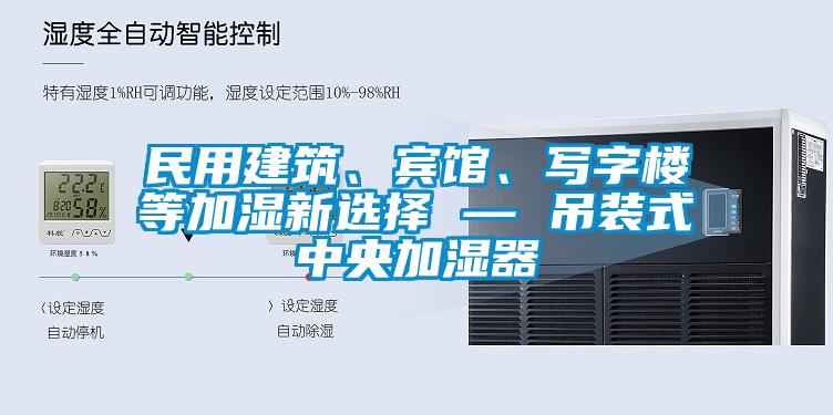 民用建筑、賓館、寫字樓等加濕新選擇 — 吊裝式中央加濕器