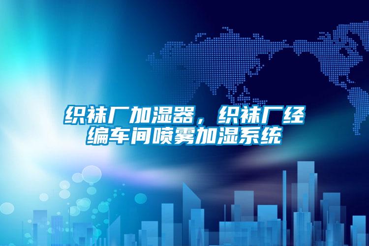 織襪廠加濕器，織襪廠經(jīng)編車間噴霧加濕系統(tǒng)