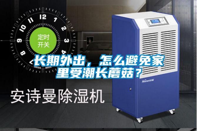 長(zhǎng)期外出，怎么避免家里受潮長(zhǎng)蘑菇？