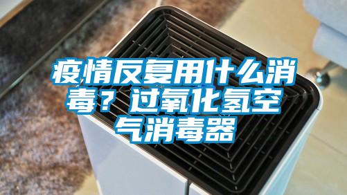 疫情反復用什么消毒？過氧化氫空氣消毒器