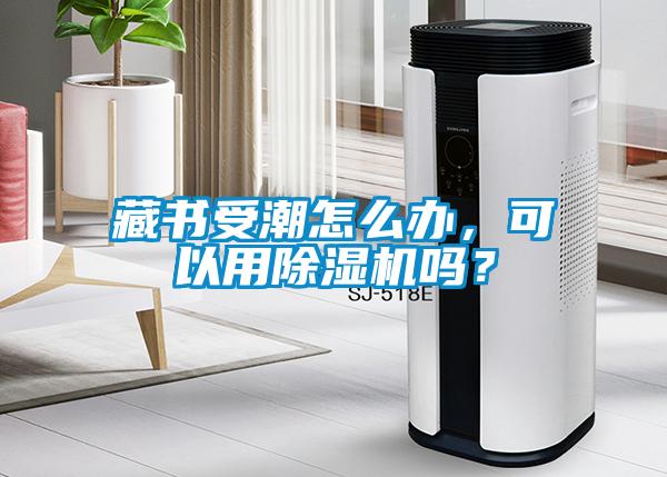 藏書受潮怎么辦，可以用除濕機(jī)嗎？