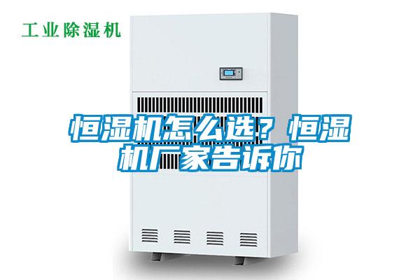 恒濕機(jī)怎么選？恒濕機(jī)廠家告訴你