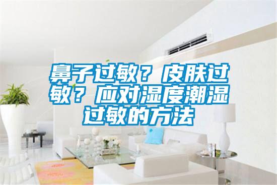 鼻子過敏？皮膚過敏？應(yīng)對濕度潮濕過敏的方法