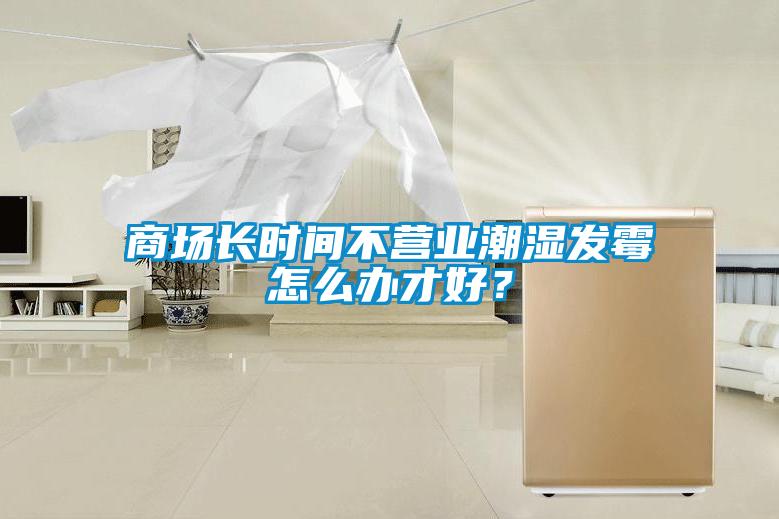 商場(chǎng)長(zhǎng)時(shí)間不營(yíng)業(yè)潮濕發(fā)霉怎么辦才好？