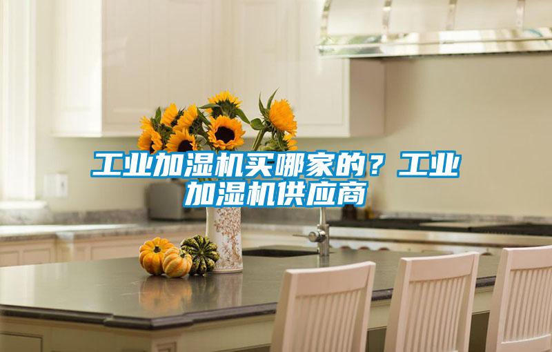 工業(yè)加濕機(jī)買哪家的？工業(yè)加濕機(jī)供應(yīng)商