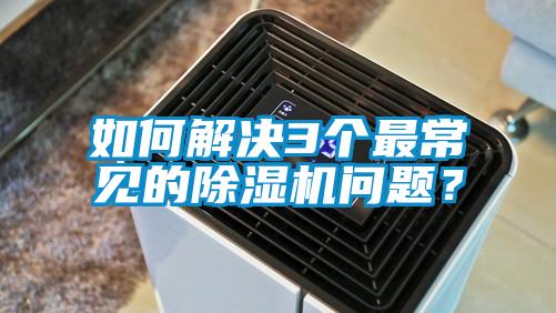 如何解決3個(gè)最常見的除濕機(jī)問題？