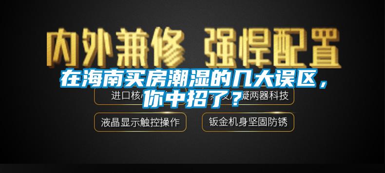 在海南買房潮濕的幾大誤區(qū)，你中招了？