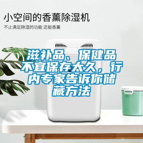 滋補品、保健品不宜保存太久，行內(nèi)專家告訴你儲藏方法