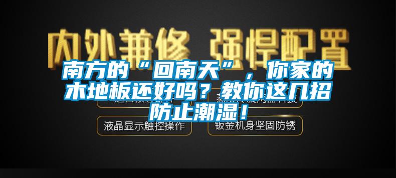 南方的“回南天”，你家的木地板還好嗎？教你這幾招防止潮濕！