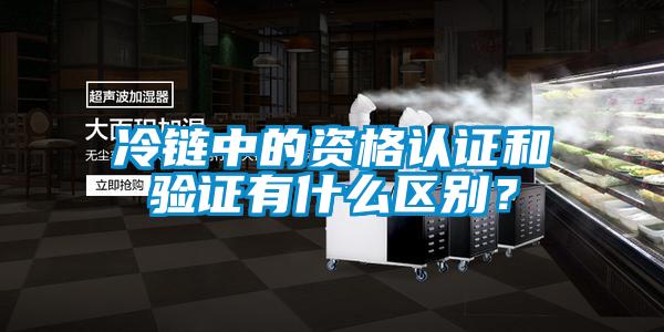 冷鏈中的資格認(rèn)證和驗(yàn)證有什么區(qū)別？