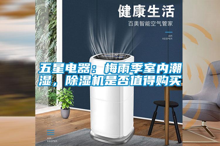 五星電器：梅雨季室內(nèi)潮濕，除濕機(jī)是否值得購(gòu)買