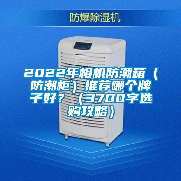 2022年相機(jī)防潮箱（防潮柜）推薦哪個(gè)牌子好？（3700字選購(gòu)攻略）