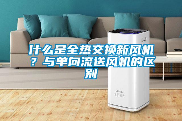 什么是全熱交換新風機？與單向流送風機的區(qū)別