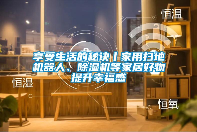 享受生活的秘訣丨家用掃地機(jī)器人、除濕機(jī)等家居好物提升幸福感
