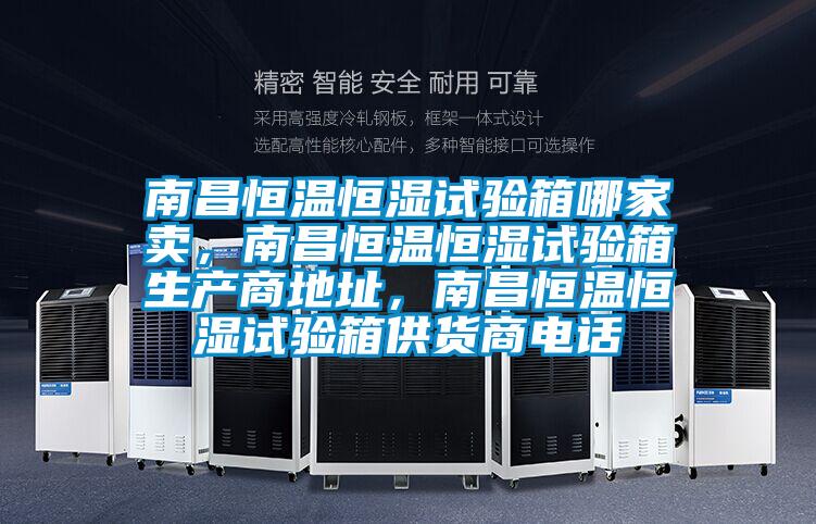 南昌恒溫恒濕試驗箱哪家賣，南昌恒溫恒濕試驗箱生產(chǎn)商地址，南昌恒溫恒濕試驗箱供貨商電話