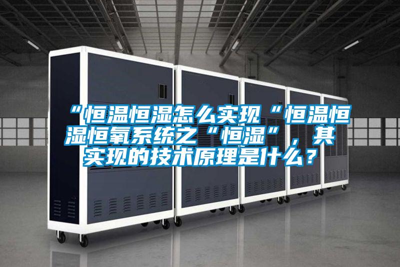 “恒溫恒濕怎么實現(xiàn)“恒溫恒濕恒氧系統(tǒng)之“恒濕”，其實現(xiàn)的技術(shù)原理是什么？
