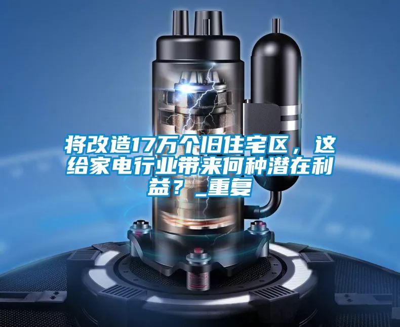 將改造17萬個(gè)舊住宅區(qū)，這給家電行業(yè)帶來何種潛在利益？_重復(fù)