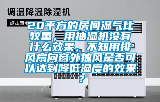20平方的房間濕氣比較重，用抽濕機(jī)沒有什么效果，不知用排風(fēng)扇向窗外抽風(fēng)是否可以達(dá)到降低濕度的效果？