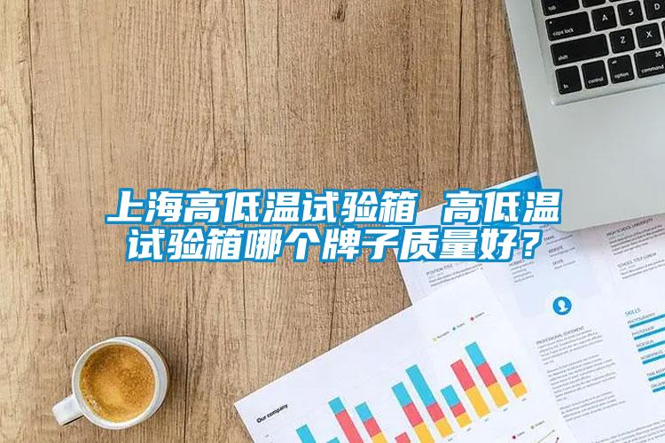 上海高低溫試驗箱 高低溫試驗箱哪個牌子質(zhì)量好？