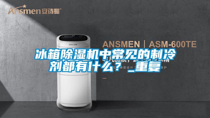 冰箱除濕機(jī)中常見的制冷劑都有什么？_重復(fù)