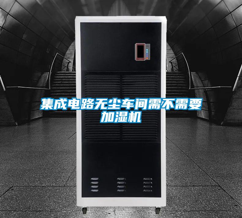 集成電路無(wú)塵車(chē)間需不需要加濕機(jī)