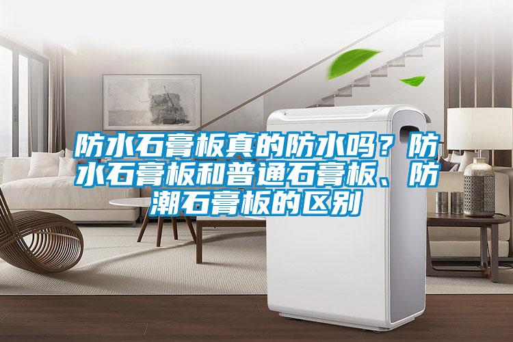 防水石膏板真的防水嗎？防水石膏板和普通石膏板、防潮石膏板的區(qū)別