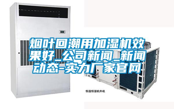 煙葉回潮用加濕機(jī)效果好_公司新聞_新聞動態(tài)-實(shí)力廠家官網(wǎng)