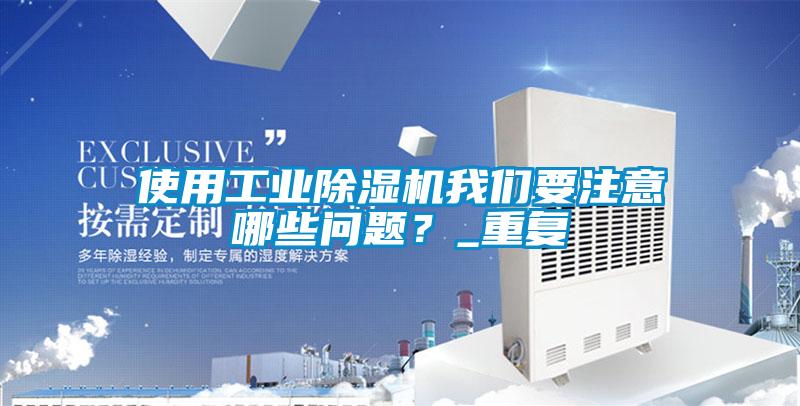 使用工業(yè)除濕機(jī)我們要注意哪些問題？_重復(fù)