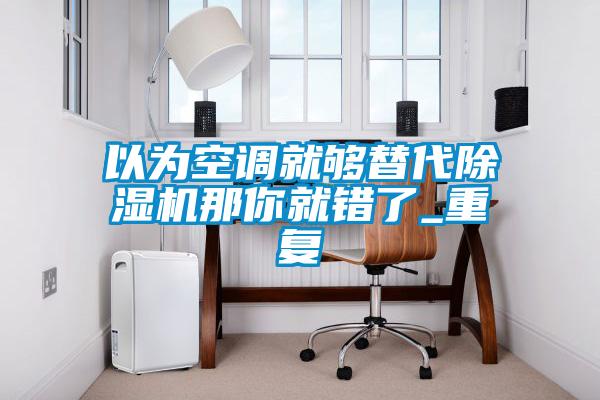 以為空調(diào)就夠替代除濕機(jī)那你就錯了_重復(fù)