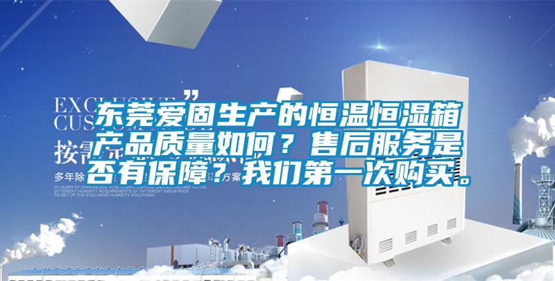 東莞愛(ài)固生產(chǎn)的恒溫恒濕箱產(chǎn)品質(zhì)量如何？售后服務(wù)是否有保障？我們第一次購(gòu)買。