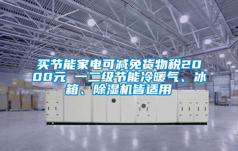 買節(jié)能家電可減免貨物稅2000元 一二級(jí)節(jié)能冷暖氣、冰箱、除濕機(jī)皆適用