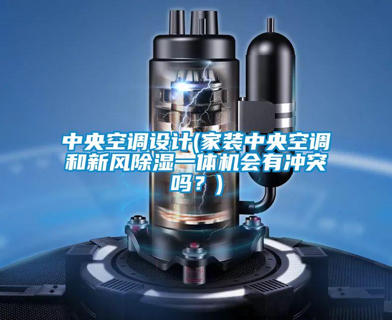 中央空調(diào)設(shè)計(家裝中央空調(diào)和新風(fēng)除濕一體機(jī)會有沖突嗎？)