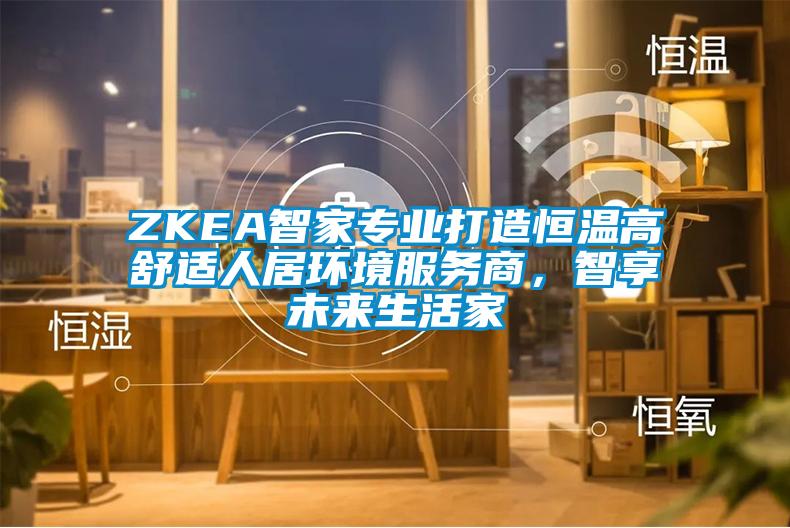 ZKEA智家專業(yè)打造恒溫高舒適人居環(huán)境服務(wù)商，智享未來生活家