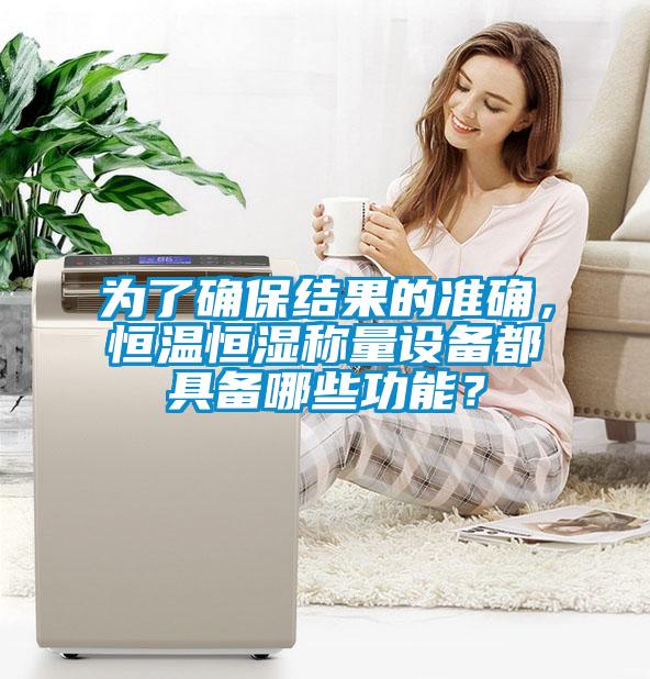 為了確保結(jié)果的準確，恒溫恒濕稱量設備都具備哪些功能？