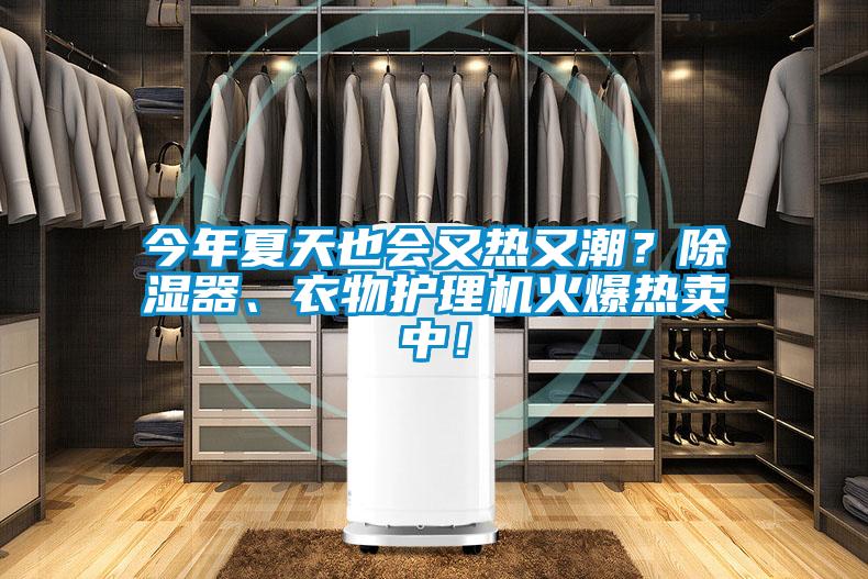 今年夏天也會(huì)又熱又潮？除濕器、衣物護(hù)理機(jī)火爆熱賣中！