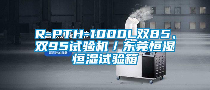 R-PTH-1000L雙85、雙95試驗(yàn)機(jī)／東莞恒濕恒濕試驗(yàn)箱