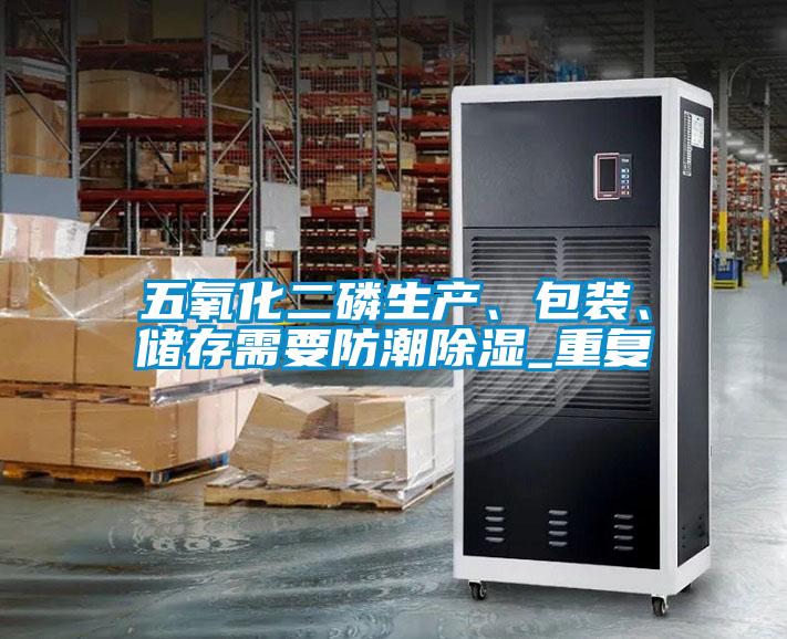 五氧化二磷生產(chǎn)、包裝、儲存需要防潮除濕_重復(fù)