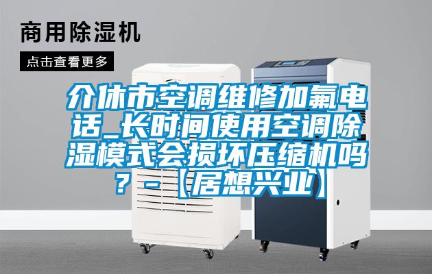 介休市空調(diào)維修加氟電話_長時間使用空調(diào)除濕模式會損壞壓縮機嗎？-【居想興業(yè)】
