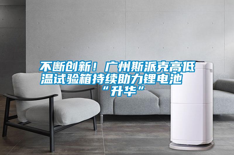 不斷創(chuàng)新！廣州斯派克高低溫試驗箱持續(xù)助力鋰電池“升華”